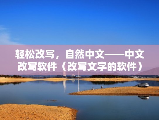 轻松改写，自然中文——中文改写软件（改写文字的软件）