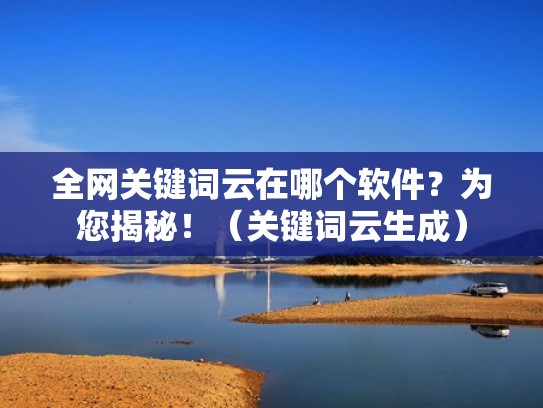 全网关键词云在哪个软件？为您揭秘！（关键词云生成）