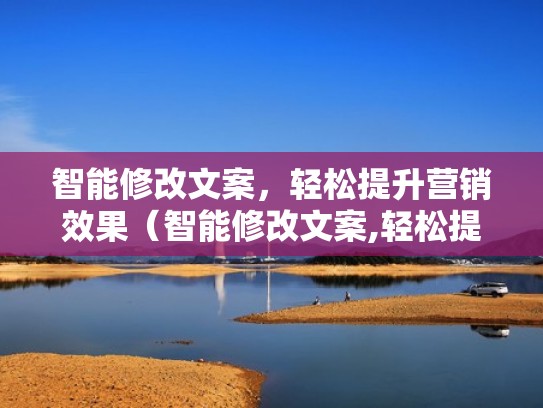 智能修改文案，轻松提升营销效果（智能修改文案,轻松提升营销效果）