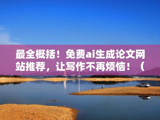 最全概括！免费ai生成论文网站推荐，让写作不再烦恼！（一键生成论文的软件）