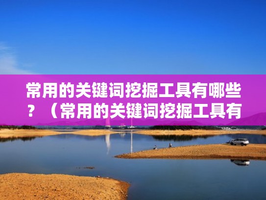 常用的关键词挖掘工具有哪些？（常用的关键词挖掘工具有哪些类型）