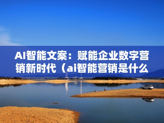 AI智能文案：赋能企业数字营销新时代（ai智能营销是什么）