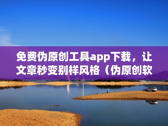 免费伪原创工具app下载，让文章秒变别样风格（伪原创软件有哪些）