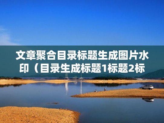 文章聚合目录标题生成图片水印（目录生成标题1标题2标题3都怎么统一设置）