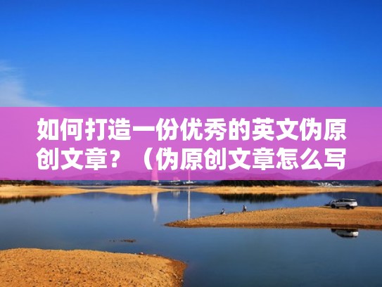 如何打造一份优秀的英文伪原创文章？（伪原创文章怎么写）