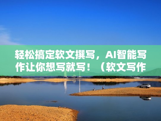 轻松搞定软文撰写，AI智能写作让你想写就写！（软文写作技巧及范文）