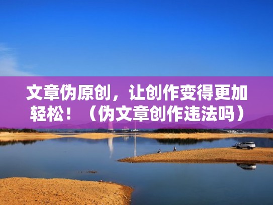 文章伪原创，让创作变得更加轻松！（伪文章创作违法吗）