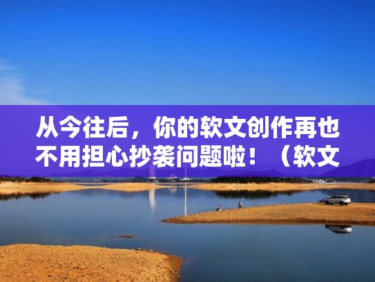 从今往后，你的软文创作再也不用担心抄袭问题啦！（软文创作有哪些步骤）