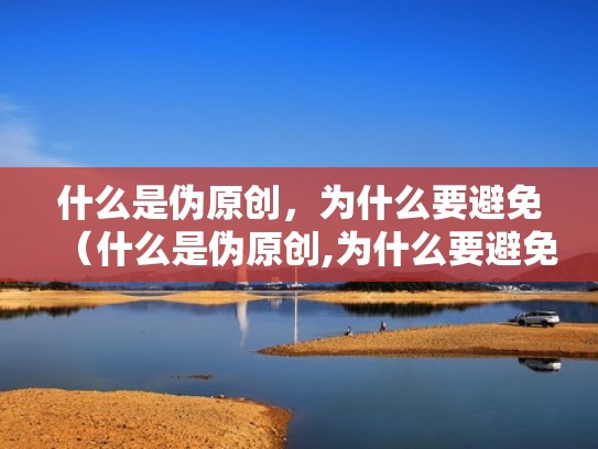 什么是伪原创，为什么要避免（什么是伪原创,为什么要避免侵权行为）