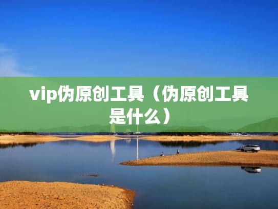 vip伪原创工具（伪原创工具是什么）