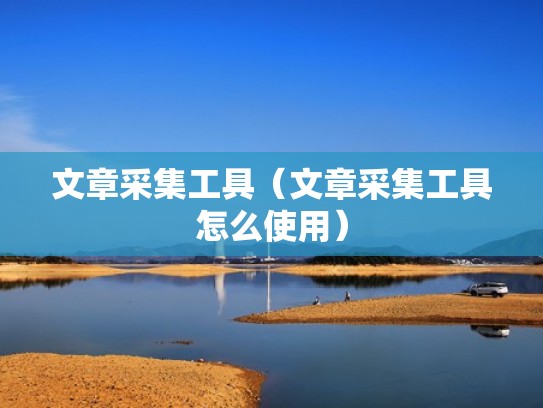 文章采集工具（文章采集工具怎么使用）