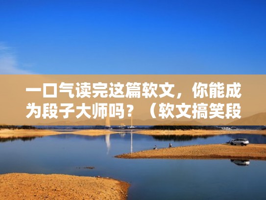 一口气读完这篇软文，你能成为段子大师吗？（软文搞笑段子）