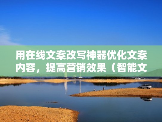 用在线文案改写神器优化文案内容，提高营销效果（智能文案自动生成器）
