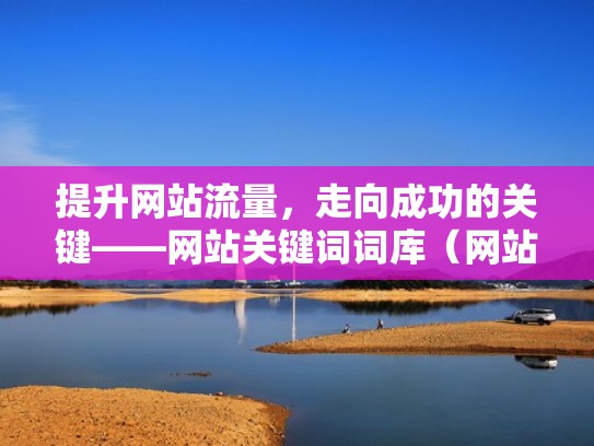 提升网站流量，走向成功的关键——网站关键词词库（网站关键词优化有用吗）