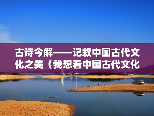 古诗今解——记叙中国古代文化之美（我想看中国古代文化）