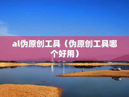 al伪原创工具（伪原创工具哪个好用）