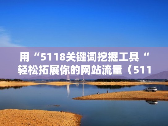 用“5118关键词挖掘工具“轻松拓展你的网站流量（5118关键词挖掘怎么样）