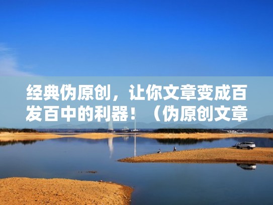 经典伪原创，让你文章变成百发百中的利器！（伪原创文章是什么意思）
