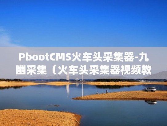 PbootCMS火车头采集器-九幽采集（火车头采集器视频教程）