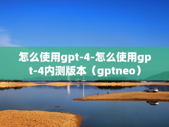 怎么使用gpt-4-怎么使用gpt-4内测版本（gptneo）