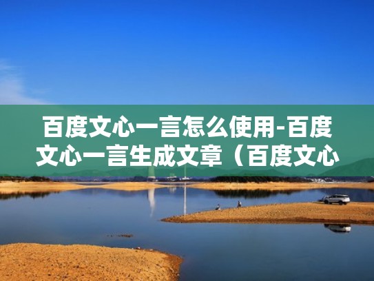百度文心一言怎么使用-百度文心一言生成文章（百度文心ernie）