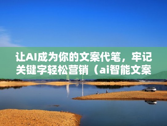 让AI成为你的文案代笔，牢记关键字轻松营销（ai智能文案入口）