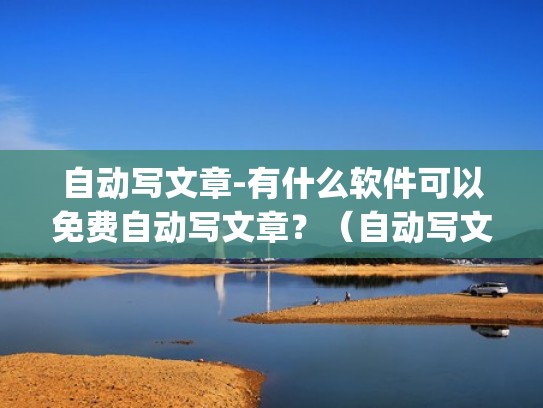 自动写文章-有什么软件可以免费自动写文章？（自动写文章的软件 app）