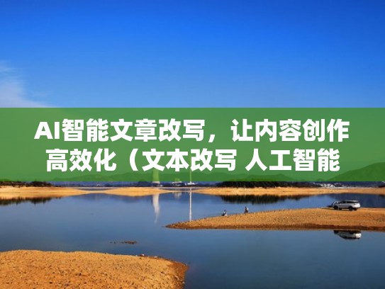 AI智能文章改写，让内容创作高效化（文本改写 人工智能）