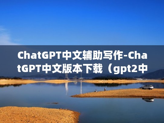 ChatGPT中文辅助写作-ChatGPT中文版本下载（gpt2中文辅助写作）