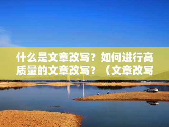 什么是文章改写？如何进行高质量的文章改写？（文章改写洗稿）