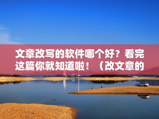 文章改写的软件哪个好？看完这篇你就知道啦！（改文章的例子）