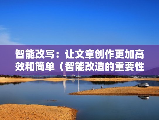 智能改写：让文章创作更加高效和简单（智能改造的重要性）