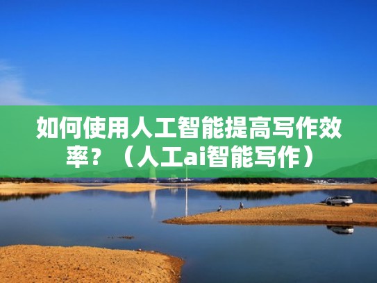 如何使用人工智能提高写作效率？（人工ai智能写作）