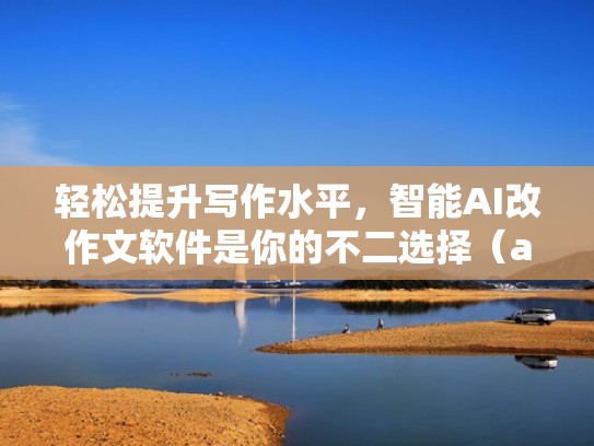 轻松提升写作水平，智能AI改作文软件是你的不二选择（ai作文批改平台）