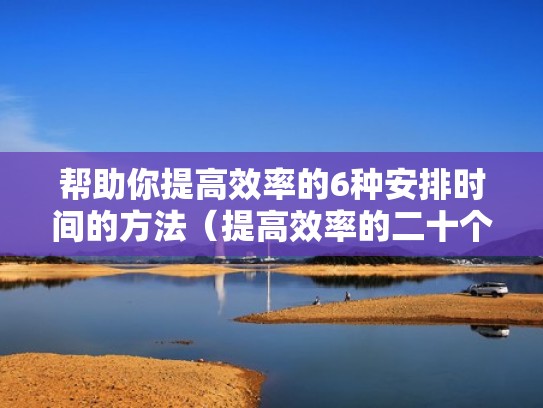 帮助你提高效率的6种安排时间的方法（提高效率的二十个方法）