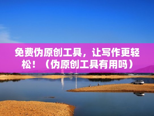 免费伪原创工具，让写作更轻松！（伪原创工具有用吗）