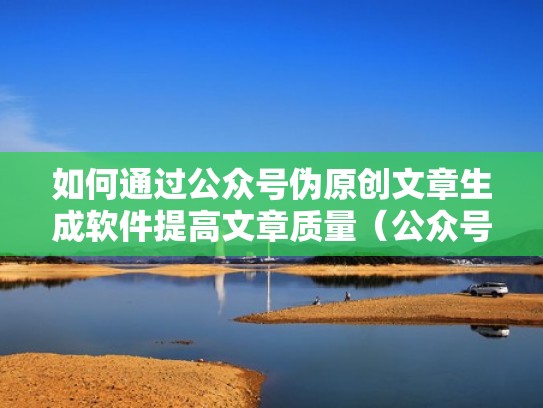 如何通过公众号伪原创文章生成软件提高文章质量（公众号伪原创技巧）