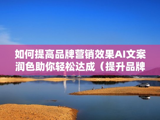 如何提高品牌营销效果AI文案润色助你轻松达成（提升品牌形象的方法）