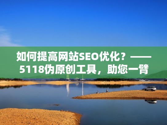 如何提高网站SEO优化？——5118伪原创工具，助您一臂之力（最新seo网站优化教程）