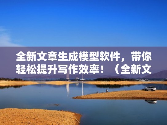 全新文章生成模型软件，带你轻松提升写作效率！（全新文章生成模型软件,带你轻松提升写作效率的软件）