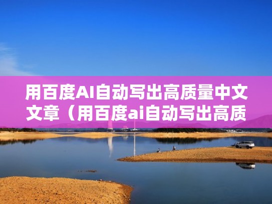 用百度AI自动写出高质量中文文章（用百度ai自动写出高质量中文文章的方法）
