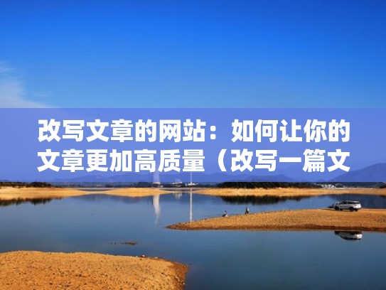 改写文章的网站：如何让你的文章更加高质量（改写一篇文章的技巧）