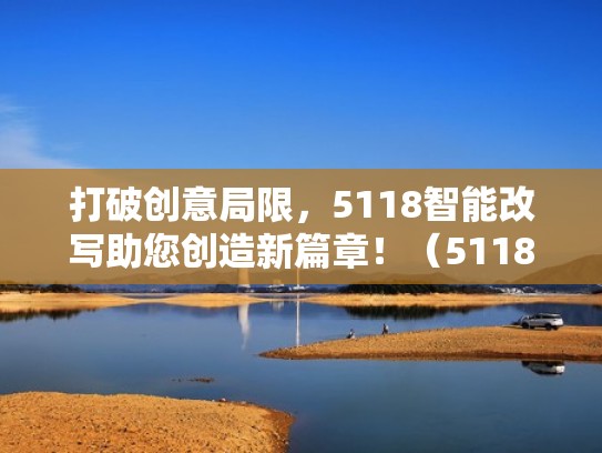打破创意局限，5118智能改写助您创造新篇章！（5118智能写作）
