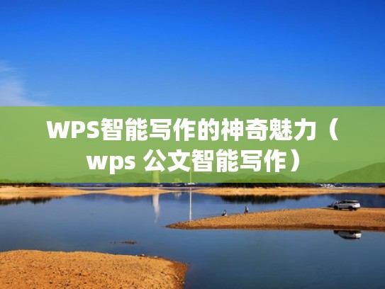 WPS智能写作的神奇魅力（wps 公文智能写作）