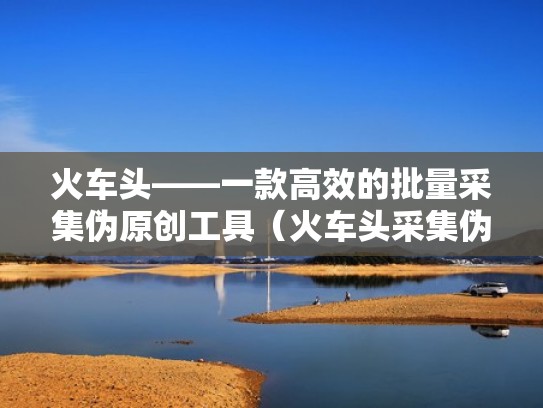 火车头——一款高效的批量采集伪原创工具（火车头采集伪原创插件）
