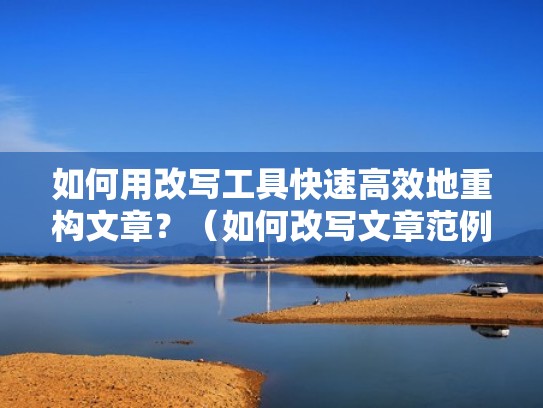 如何用改写工具快速高效地重构文章？（如何改写文章范例）