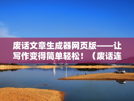 废话文章生成器网页版——让写作变得简单轻松！（废话连篇生成器网页版）