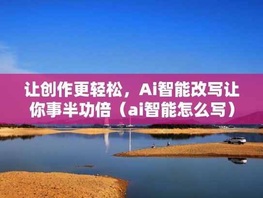 让创作更轻松，Ai智能改写让你事半功倍（ai智能怎么写）