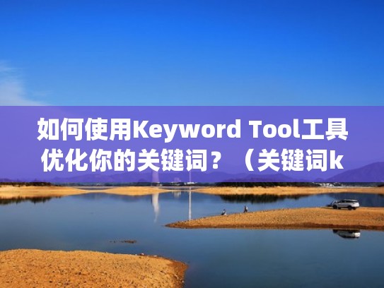 如何使用Keyword Tool工具优化你的关键词？（关键词keyword和keywords）