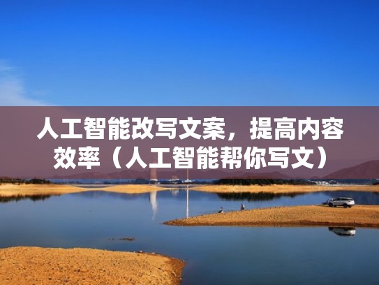 人工智能改写文案，提高内容效率（人工智能帮你写文）